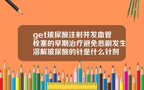 get玻尿酸注射并发血管栓塞的早期治疗避免悲剧发生溶解玻尿酸的针是什么针剂
