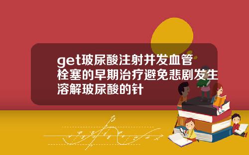 get玻尿酸注射并发血管栓塞的早期治疗避免悲剧发生溶解玻尿酸的针