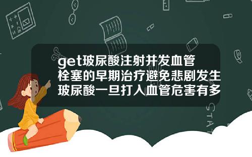get玻尿酸注射并发血管栓塞的早期治疗避免悲剧发生玻尿酸一旦打入血管危害有多大