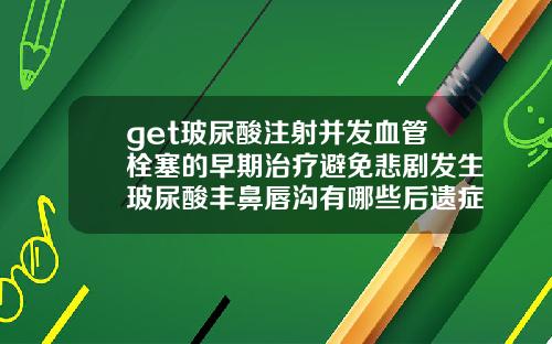 get玻尿酸注射并发血管栓塞的早期治疗避免悲剧发生玻尿酸丰鼻唇沟有哪些后遗症