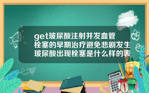 get玻尿酸注射并发血管栓塞的早期治疗避免悲剧发生玻尿酸出现栓塞是什么样的表现呢