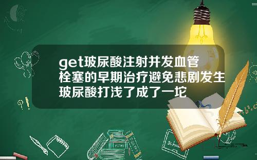 get玻尿酸注射并发血管栓塞的早期治疗避免悲剧发生玻尿酸打浅了成了一坨