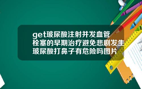 get玻尿酸注射并发血管栓塞的早期治疗避免悲剧发生玻尿酸打鼻子有危险吗图片