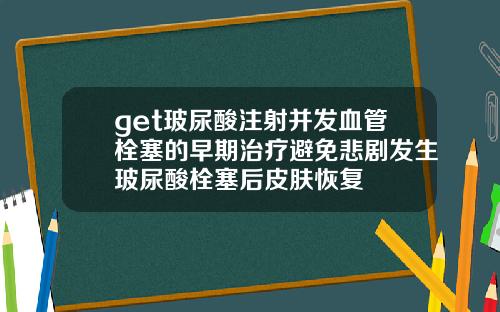 get玻尿酸注射并发血管栓塞的早期治疗避免悲剧发生玻尿酸栓塞后皮肤恢复