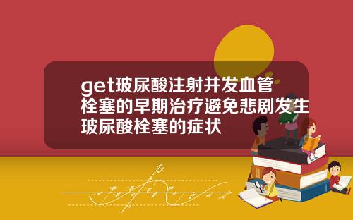 get玻尿酸注射并发血管栓塞的早期治疗避免悲剧发生玻尿酸栓塞的症状