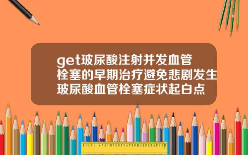 get玻尿酸注射并发血管栓塞的早期治疗避免悲剧发生玻尿酸血管栓塞症状起白点