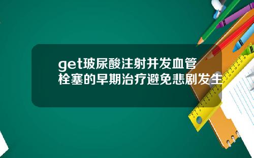 get玻尿酸注射并发血管栓塞的早期治疗避免悲剧发生