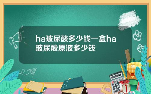 ha玻尿酸多少钱一盒ha玻尿酸原液多少钱