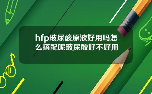 hfp玻尿酸原液好用吗怎么搭配呢玻尿酸好不好用