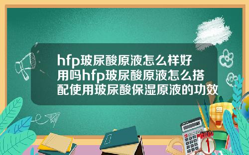 hfp玻尿酸原液怎么样好用吗hfp玻尿酸原液怎么搭配使用玻尿酸保湿原液的功效