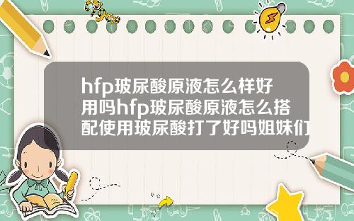 hfp玻尿酸原液怎么样好用吗hfp玻尿酸原液怎么搭配使用玻尿酸打了好吗姐妹们