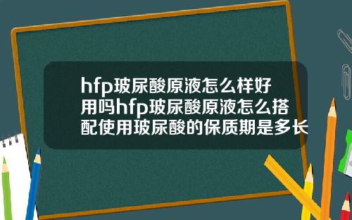 hfp玻尿酸原液怎么样好用吗hfp玻尿酸原液怎么搭配使用玻尿酸的保质期是多长时间
