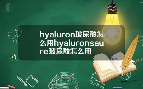 hyaluron玻尿酸怎么用hyaluronsaure玻尿酸怎么用