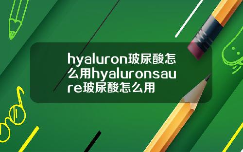 hyaluron玻尿酸怎么用hyaluronsaure玻尿酸怎么用
