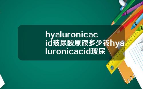 hyaluronicacid玻尿酸原液多少钱hyaluronicacid玻尿酸原液怎么用