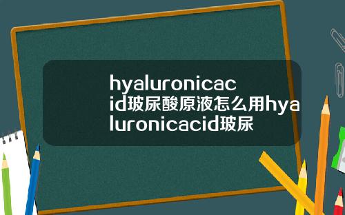 hyaluronicacid玻尿酸原液怎么用hyaluronicacid玻尿酸原液多少钱