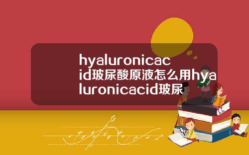hyaluronicacid玻尿酸原液怎么用hyaluronicacid玻尿酸原液怎么用