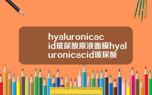 hyaluronicacid玻尿酸原液面膜hyaluronicacid玻尿酸原液怎么用