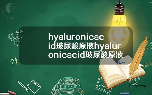 hyaluronicacid玻尿酸原液hyaluronicacid玻尿酸原液多少钱