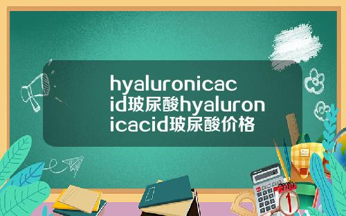 hyaluronicacid玻尿酸hyaluronicacid玻尿酸价格