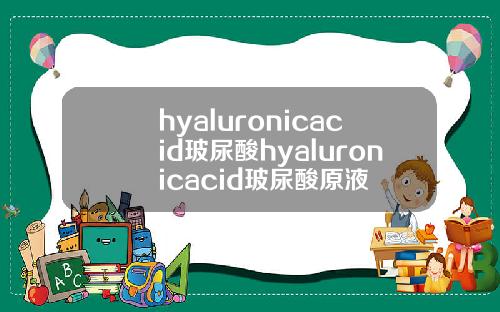 hyaluronicacid玻尿酸hyaluronicacid玻尿酸原液