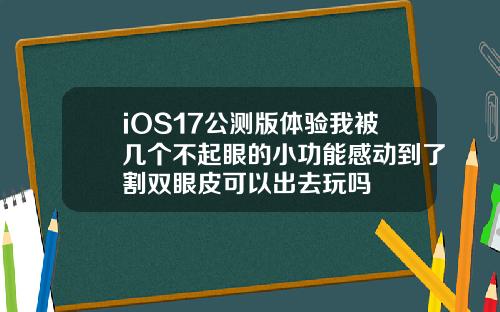 iOS17公测版体验我被几个不起眼的小功能感动到了割双眼皮可以出去玩吗