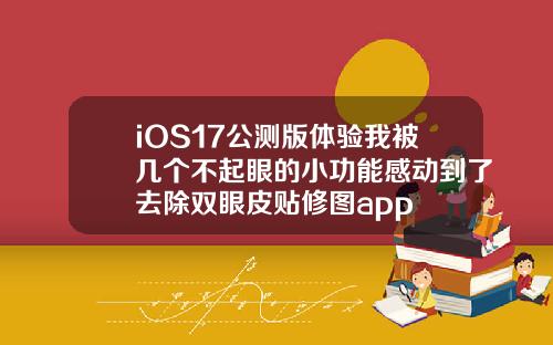 iOS17公测版体验我被几个不起眼的小功能感动到了去除双眼皮贴修图app