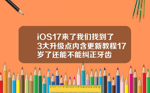 iOS17来了我们找到了3大升级点内含更新教程17岁了还能不能纠正牙齿