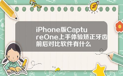 iPhone版CaptureOne上手体验矫正牙齿前后对比软件有什么