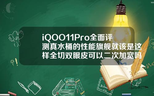 iQOO11Pro全面评测真水桶的性能旗舰就该是这样全切双眼皮可以二次加宽吗视频