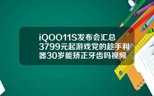 iQOO11S发布会汇总3799元起游戏党的趁手利器30岁能矫正牙齿吗视频