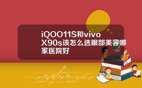 iQOO11S和vivoX90s该怎么选眼部美容哪家医院好