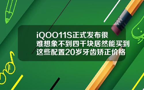 iQOO11S正式发布很难想象不到四千块居然能买到这些配置20岁牙齿矫正价格表图