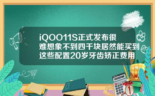iQOO11S正式发布很难想象不到四千块居然能买到这些配置20岁牙齿矫正费用一般是多少