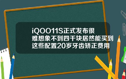 iQOO11S正式发布很难想象不到四千块居然能买到这些配置20岁牙齿矫正费用多少