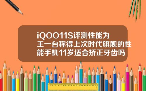 iQOO11S评测性能为王一台称得上次时代旗舰的性能手机11岁适合矫正牙齿吗