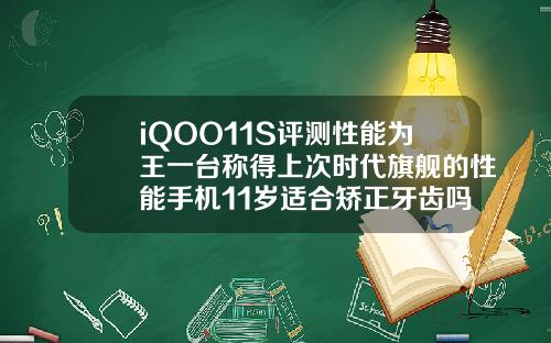 iQOO11S评测性能为王一台称得上次时代旗舰的性能手机11岁适合矫正牙齿吗