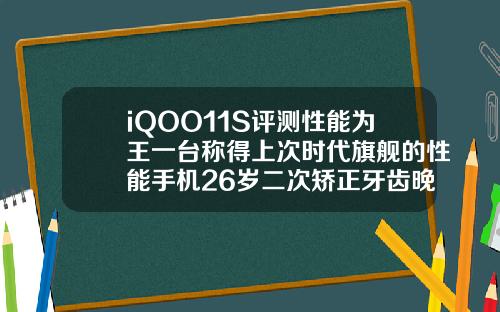 iQOO11S评测性能为王一台称得上次时代旗舰的性能手机26岁二次矫正牙齿晚不晚
