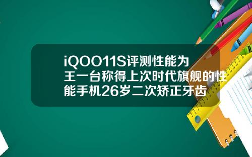 iQOO11S评测性能为王一台称得上次时代旗舰的性能手机26岁二次矫正牙齿