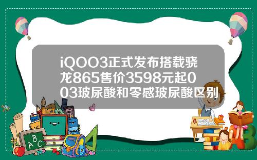 iQOO3正式发布搭载骁龙865售价3598元起003玻尿酸和零感玻尿酸区别
