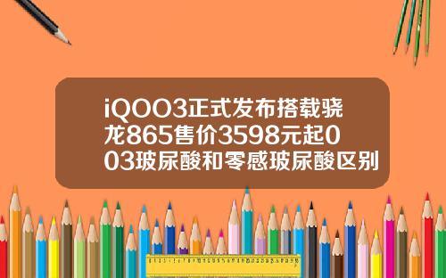 iQOO3正式发布搭载骁龙865售价3598元起003玻尿酸和零感玻尿酸区别