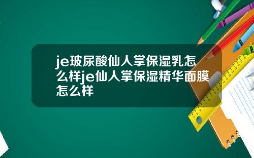 je玻尿酸仙人掌保湿乳怎么样je仙人掌保湿精华面膜怎么样