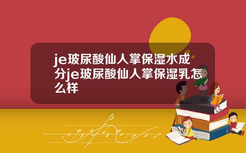 je玻尿酸仙人掌保湿水成分je玻尿酸仙人掌保湿乳怎么样