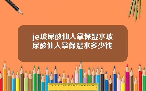 je玻尿酸仙人掌保湿水玻尿酸仙人掌保湿水多少钱
