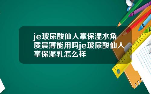 je玻尿酸仙人掌保湿水角质晨薄能用吗je玻尿酸仙人掌保湿乳怎么样