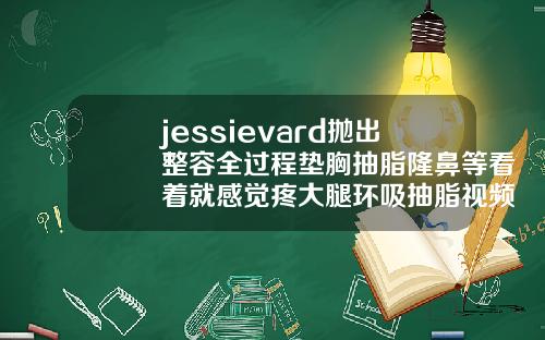 jessievard抛出整容全过程垫胸抽脂隆鼻等看着就感觉疼大腿环吸抽脂视频过程