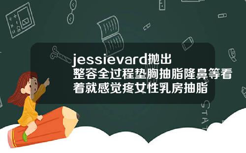 jessievard抛出整容全过程垫胸抽脂隆鼻等看着就感觉疼女性乳房抽脂