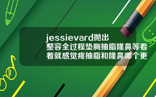 jessievard抛出整容全过程垫胸抽脂隆鼻等看着就感觉疼抽脂和隆鼻哪个更痛