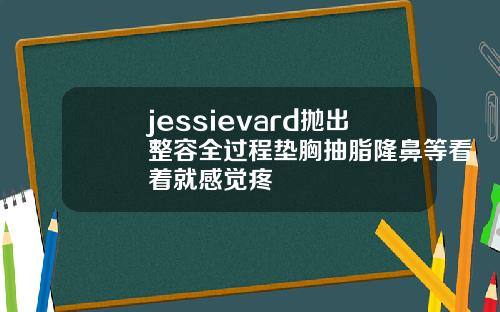 jessievard抛出整容全过程垫胸抽脂隆鼻等看着就感觉疼