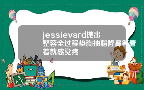 jessievard抛出整容全过程垫胸抽脂隆鼻等看着就感觉疼